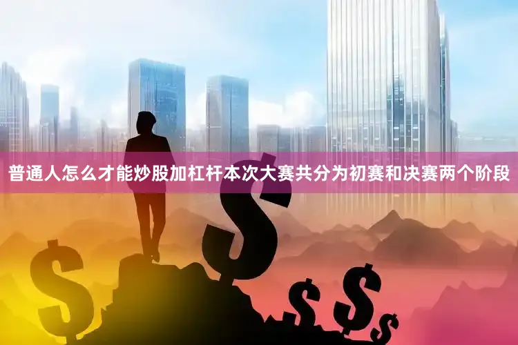 普通人怎么才能炒股加杠杆本次大赛共分为初赛和决赛两个阶段