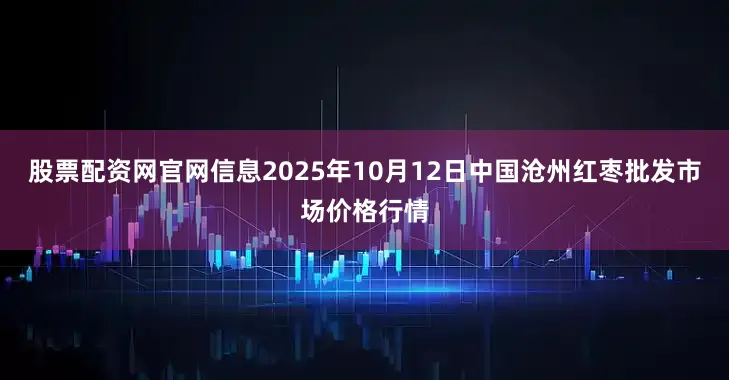 股票配资网官网信息2025年10月12日中国沧州红枣批发市场价格行情