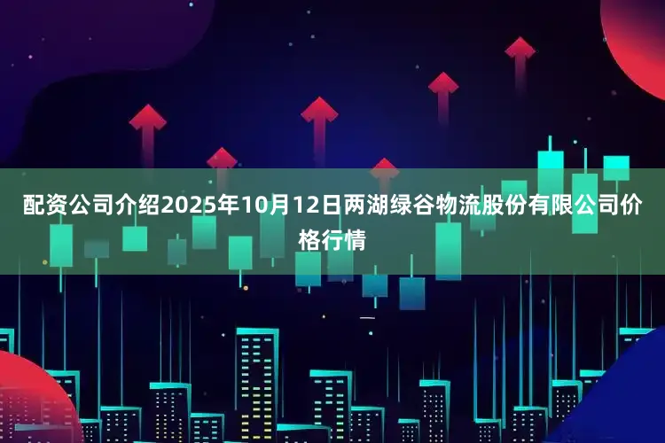 配资公司介绍2025年10月12日两湖绿谷物流股份有限公司价格行情