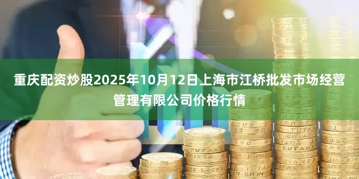 重庆配资炒股2025年10月12日上海市江桥批发市场经营管理有限公司价格行情